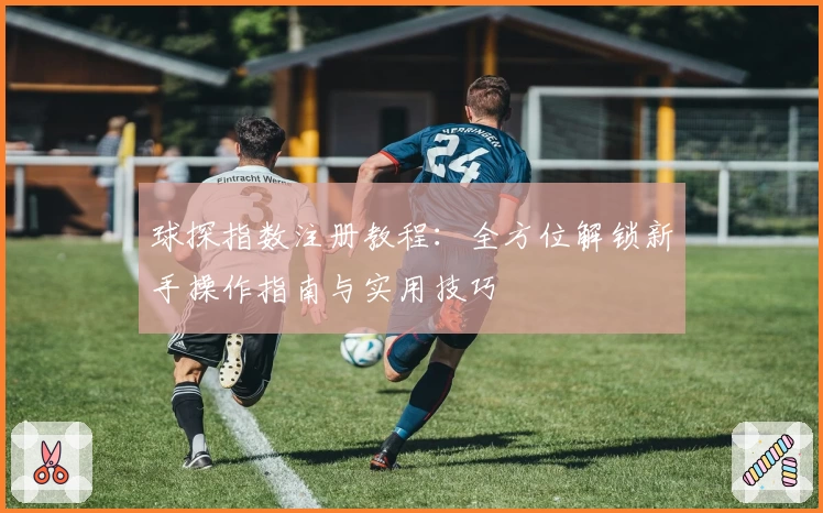 球探指数注册教程：全方位解锁新手操作指南与实用技巧