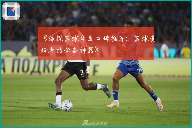 《球探篮球年度口碑推荐：篮球爱好者的必备神器》