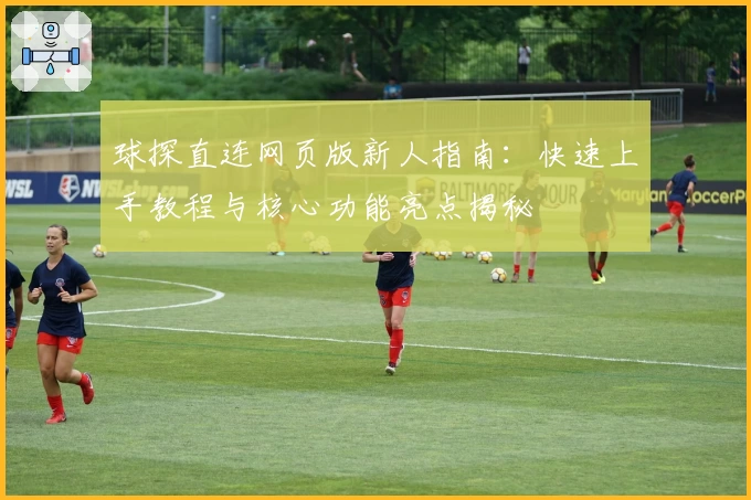 球探直连网页版新人指南：快速上手教程与核心功能亮点揭秘