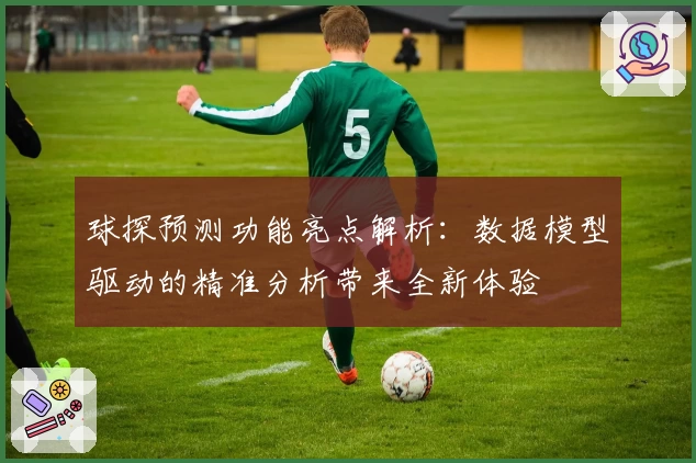 球探预测功能亮点解析：数据模型驱动的精准分析带来全新体验
