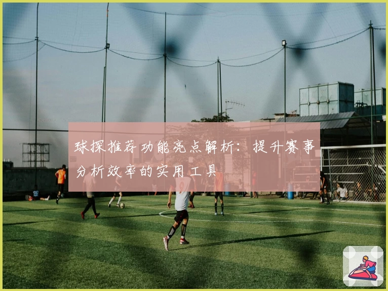 球探推荐功能亮点解析:提升赛事分析效率的实用工具