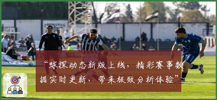 “球探动态新版上线，精彩赛事数据实时更新，带来极致分析体验”