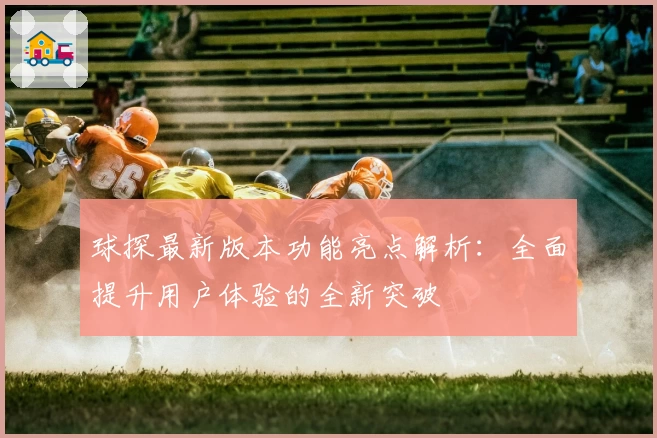 球探最新版本功能亮点解析：全面提升用户体验的全新突破