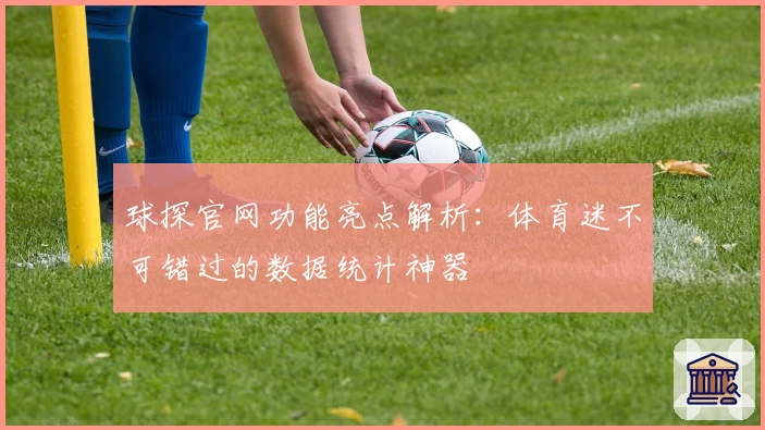 球探官网功能亮点解析:体育迷不可错过的数据统计神器