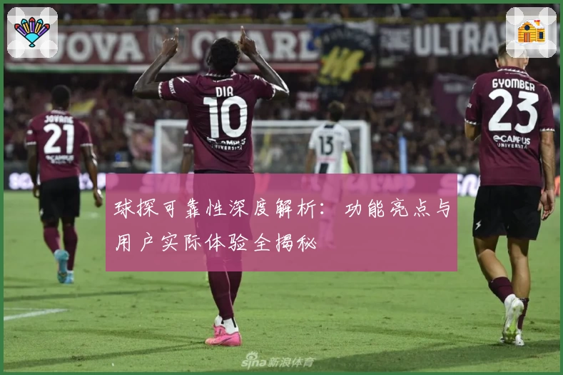 球探可靠性深度解析:功能亮点与用户实际体验全揭秘