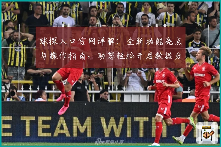 球探入口官网详解：全新功能亮点与操作指南，助您轻松开启数据分析之旅