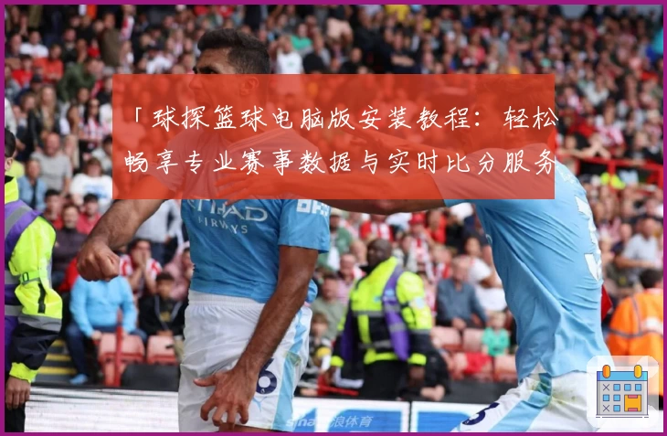 「球探篮球电脑版安装教程：轻松畅享专业赛事数据与实时比分服务」