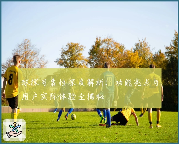 球探可靠性深度解析：功能亮点与用户实际体验全揭秘