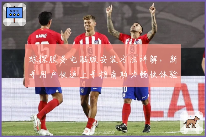 球探服务电脑版安装方法详解，新手用户快速上手指南助力畅快体验