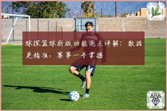 球探篮球新版功能亮点详解：数据更精准，赛事一手掌握