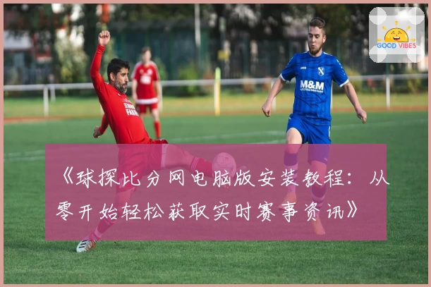 《球探比分网电脑版安装教程：从零开始轻松获取实时赛事资讯》