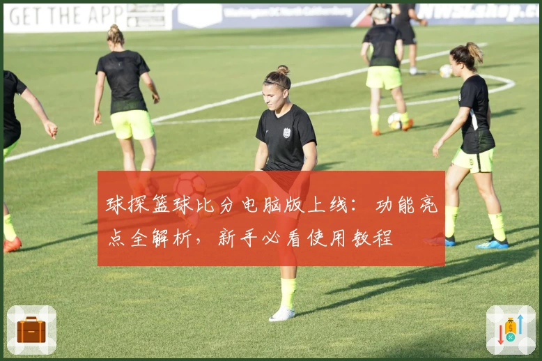 球探篮球比分电脑版上线：功能亮点全解析，新手必看使用教程