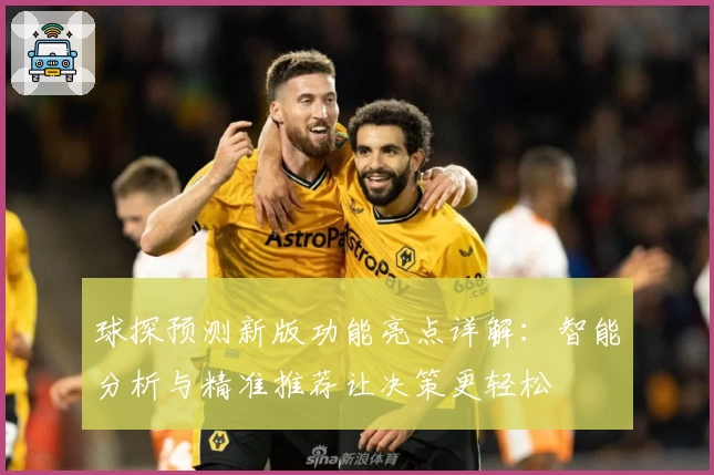 球探预测新版功能亮点详解：智能分析与精准推荐让决策更轻松