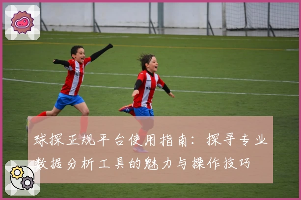 球探正规平台使用指南：探寻专业数据分析工具的魅力与操作技巧