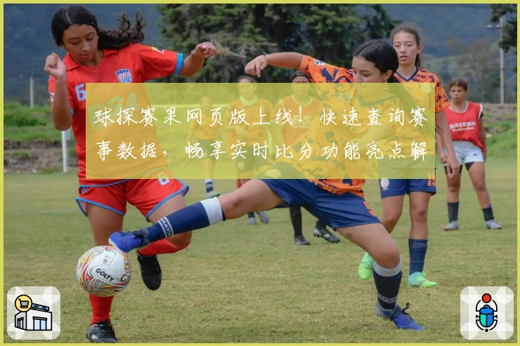 球探赛果网页版上线！快速查询赛事数据，畅享实时比分功能亮点解析