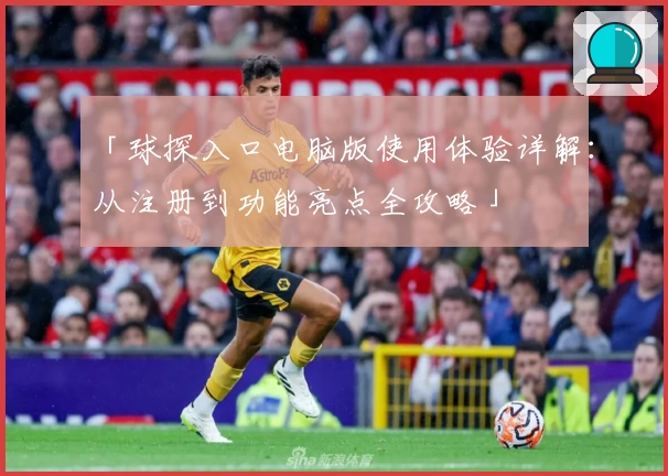 「球探入口电脑版使用体验详解：从注册到功能亮点全攻略」