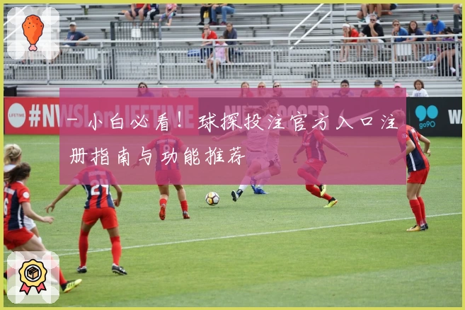 - 小白必看！球探投注官方入口注册指南与功能推荐