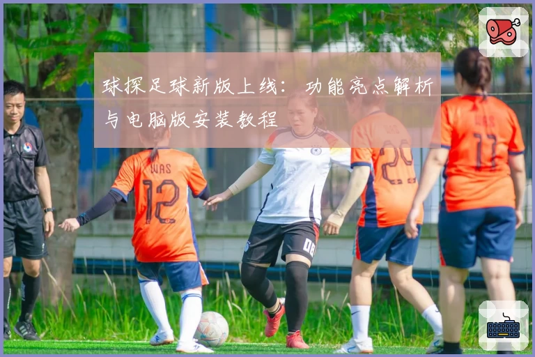 球探足球新版上线：功能亮点解析与电脑版安装教程